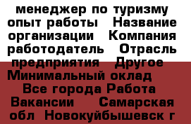 .менеджер по туризму-опыт работы › Название организации ­ Компания-работодатель › Отрасль предприятия ­ Другое › Минимальный оклад ­ 1 - Все города Работа » Вакансии   . Самарская обл.,Новокуйбышевск г.